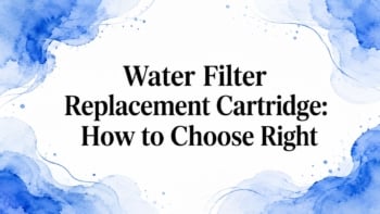 Water Filter Replacement Cartridge: How to Choose Right
