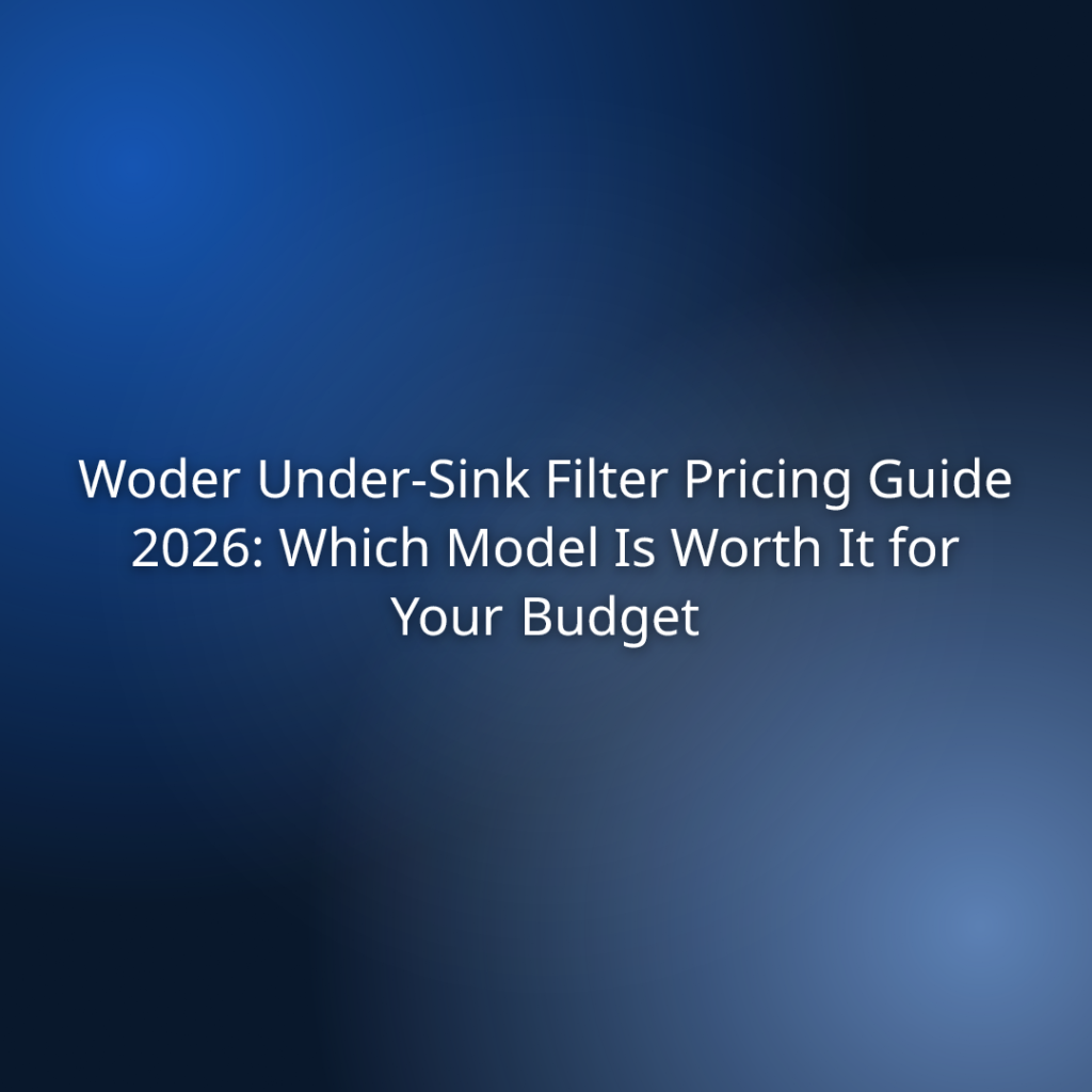 Woder Under-Sink Filter Pricing Guide 2026: Which Model Is Worth It for Your Budget