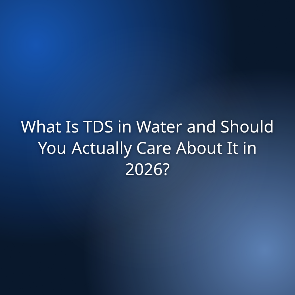 What Is TDS in Water and Should You Actually Care About It in 2026?