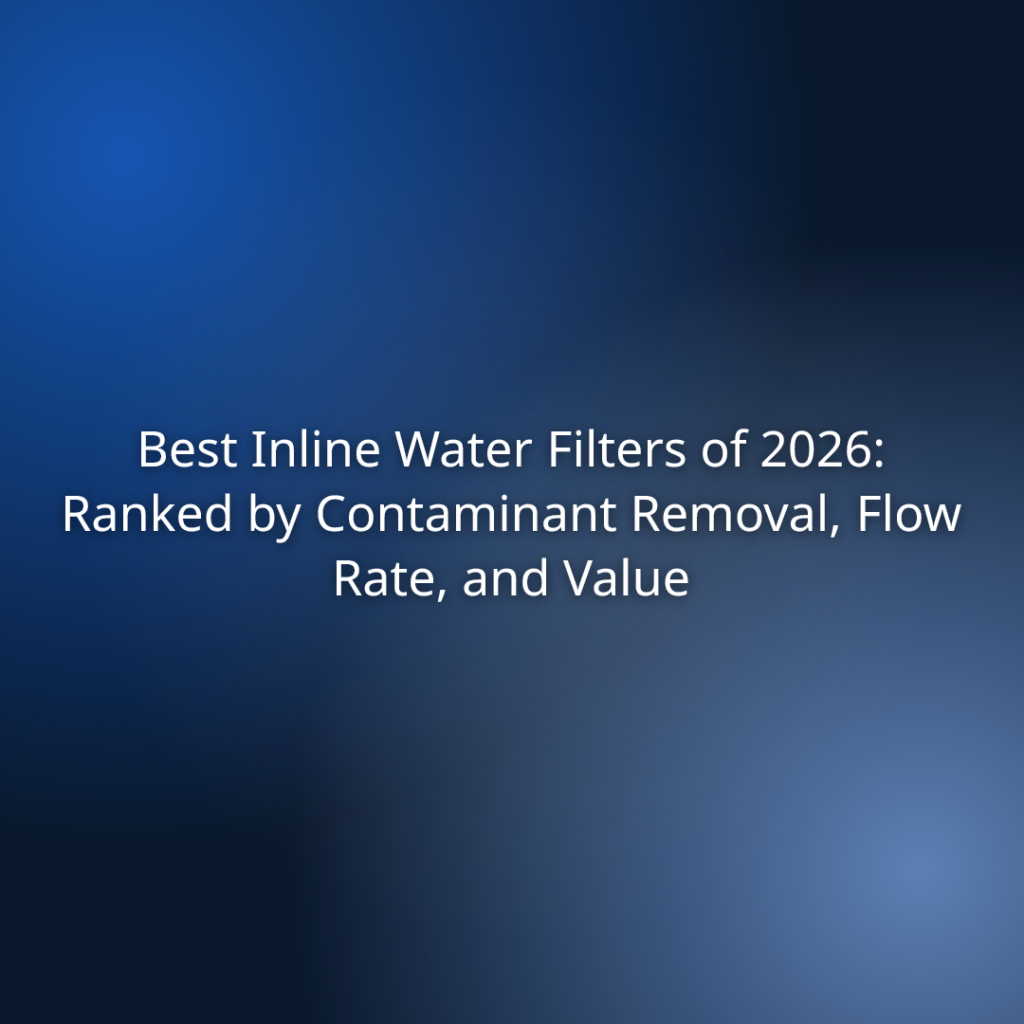 Best Inline Water Filters of 2026: Ranked by Contaminant Removal, Flow Rate, and Value