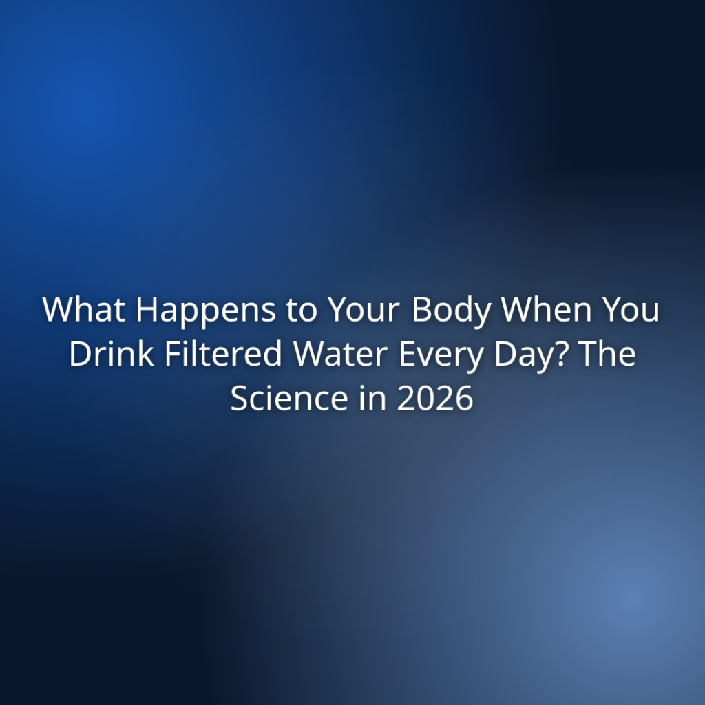 What Happens to Your Body When You Drink Filtered Water Every Day? The Science in 2026
