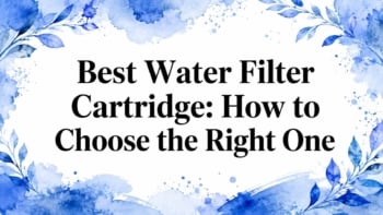 Best Water Filter Cartridge: How to Choose the Right One