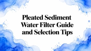 Pleated Sediment Water Filter Guide and Selection Tips