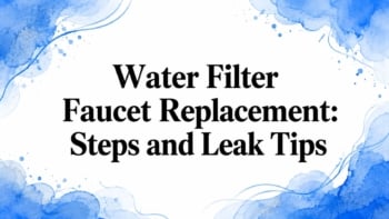 Water Filter Faucet Replacement: Steps and Leak Tips